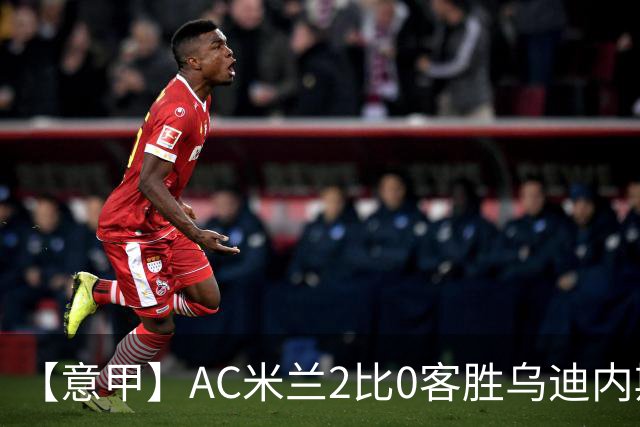 【意甲】AC米兰2比0客胜乌迪内斯，普利希奇闪击