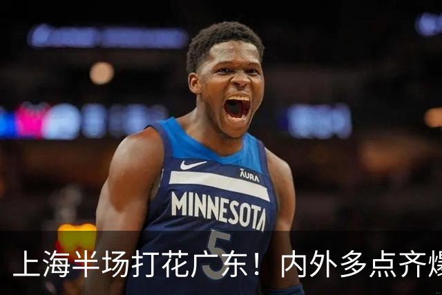 上海半场打花广东！内外多点齐爆碾压，广东防守纯送，主帅也懵了
