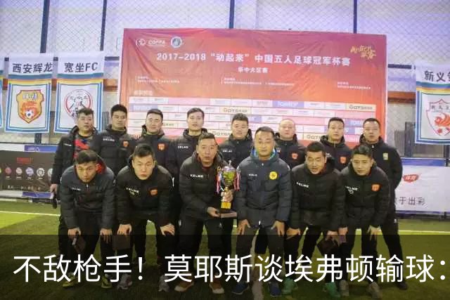 不敌枪手！莫耶斯谈埃弗顿输球：过早丢球，尽力了但没发挥出水平
