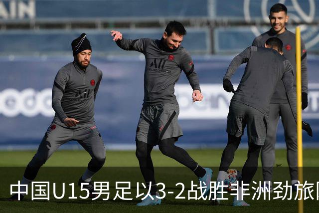 中国U15男足以3-2战胜非洲劲旅刚果，扭转连续失利的局面