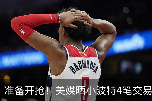 准备开抢！美媒晒小波特4笔交易方案：湖人3换1拿下火箭旧将
