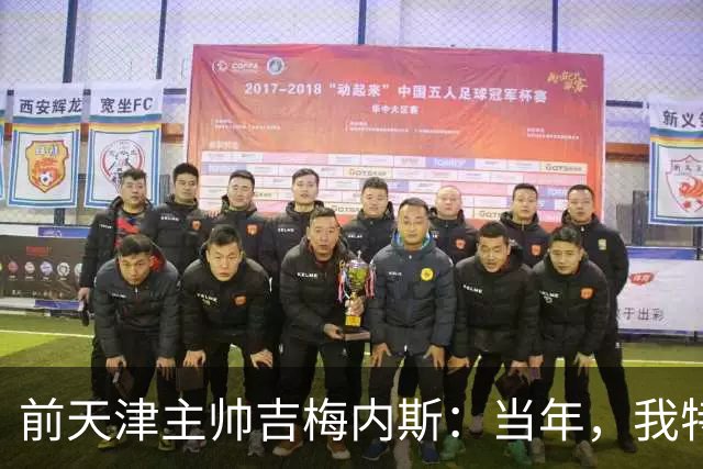 前天津主帅吉梅内斯：当年，我特别希望促成于根伟去乌拉圭联赛