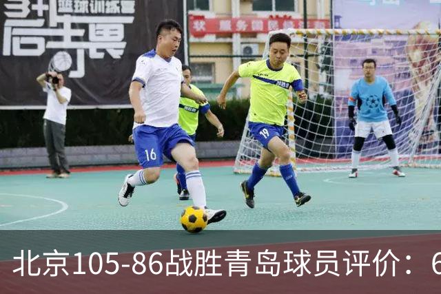 北京105-86战胜青岛球员评价：6人优秀，2人及格，丘天崩盘