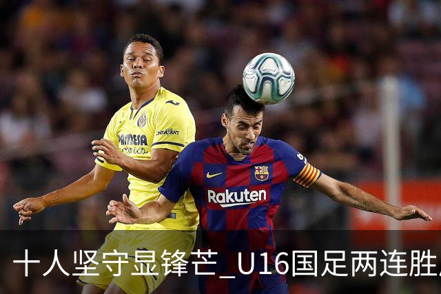 十人坚守显锋芒 U16国足两连胜展青训硕果