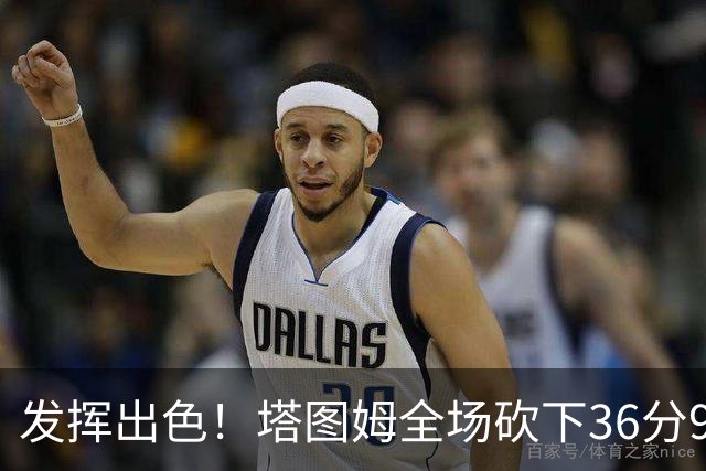 发挥出色！塔图姆全场砍下36分9篮板7助攻3抢断