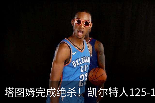 塔图姆完成绝杀！凯尔特人125-124胜篮网，加时赛逆转够刺激