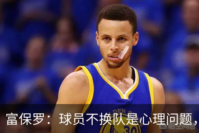富保罗：球员不换队是心理问题，詹姆斯离队引发多米诺效应