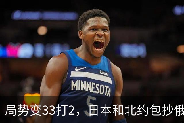 局势变33打2，日本和北约包抄俄罗斯，中方登上俄岛，突围打响？