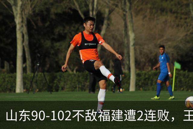 山东90-102不敌福建遭2连败，王岚嵚15+12，陶汉林19分