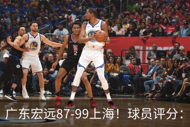 广东宏远87-99上海！球员评分：2人满分，2人良好，4人不合格