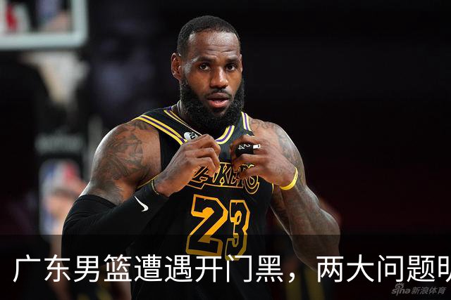广东男篮遭遇开门黑，两大问题明显，胡明轩状态欠佳，阿祖需调整
