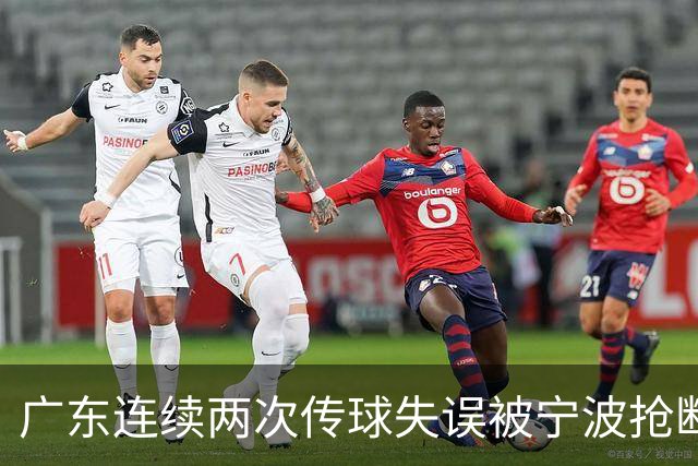 广东连续两次传球失误被宁波抢断，比分再次被宁波反超