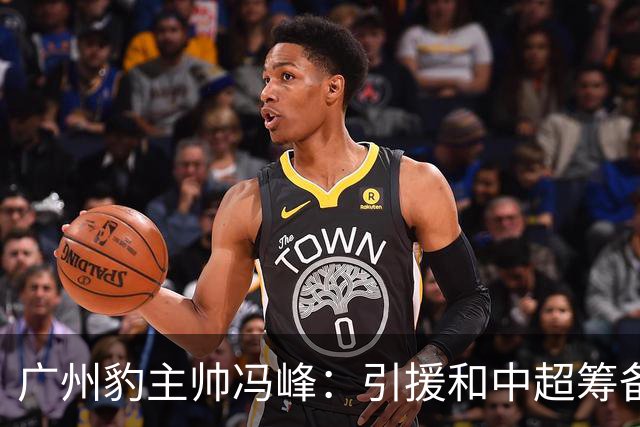 广州豹主帅冯峰：引援和中超筹备工作将在赛季结束后正式启动