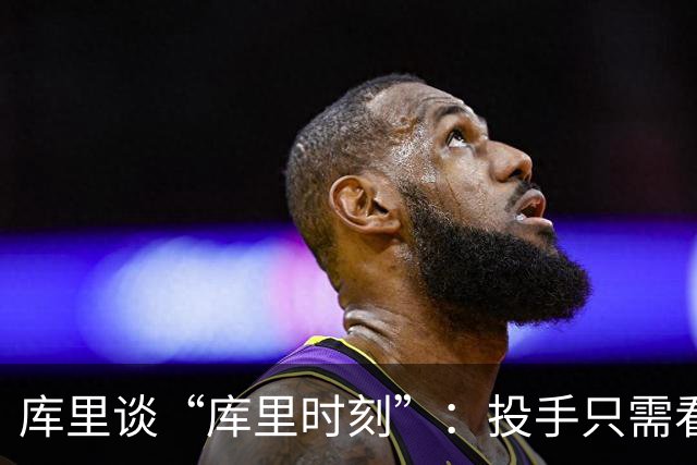 库里谈“库里时刻”：投手只需看到进一个，然后继续找机会
