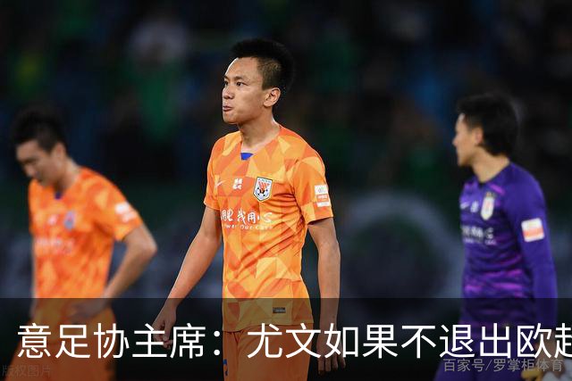 意足协主席：尤文如果不退出欧超 将禁止参加意甲