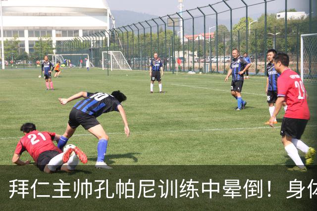拜仁主帅孔帕尼训练中晕倒！身体透支引担忧