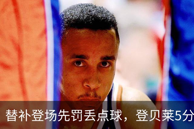 替补登场先罚丢点球，登贝莱5分钟传射导演3比1逆转