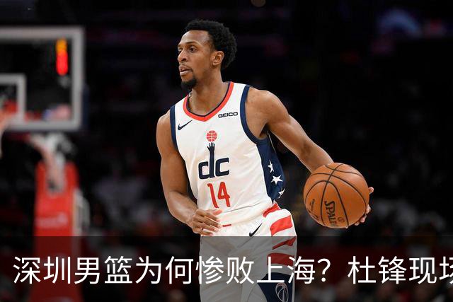 深圳男篮为何惨败上海？杜锋现场解说，顾全首秀34分惨败藏着啥？