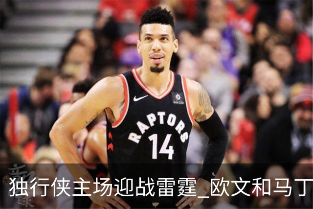独行侠主场迎战雷霆 欧文&马丁可以出战 马绍尔因病缺阵