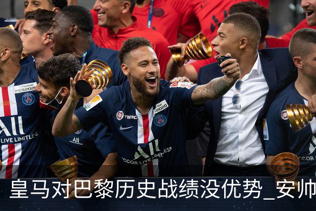 皇马对巴黎历史战绩没优势 安帅面临巨大考验