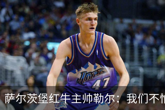 萨尔茨堡红牛主帅勒尔：我们不怕米兰，希望延续15场不败