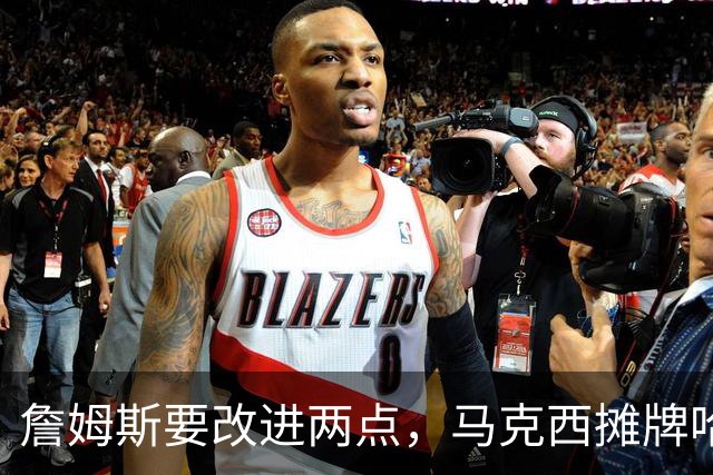 詹姆斯要改进两点，马克西摊牌哈登！布朗提两要求，恩比德认清事实
