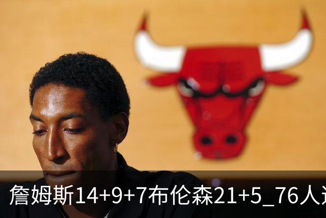 詹姆斯14+9+7布伦森21+5 76人逆转尼克斯