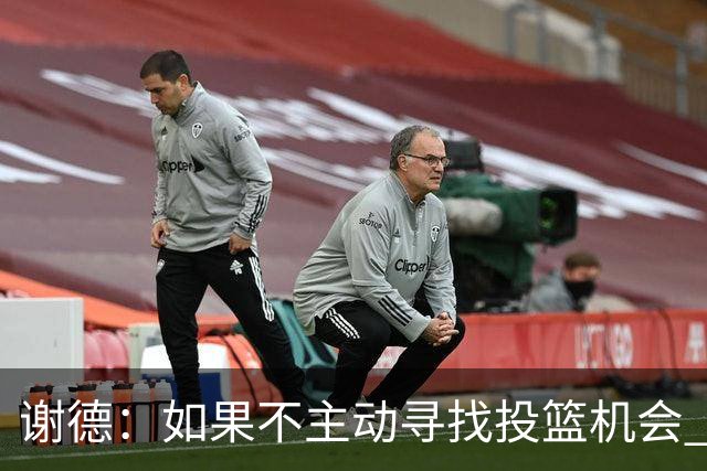 谢德：如果不主动寻找投篮机会 我就会成为球队进攻端的负担