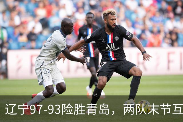 辽宁97-93险胜青岛，两队末节互送失误，谢里夫-库珀25+4+7