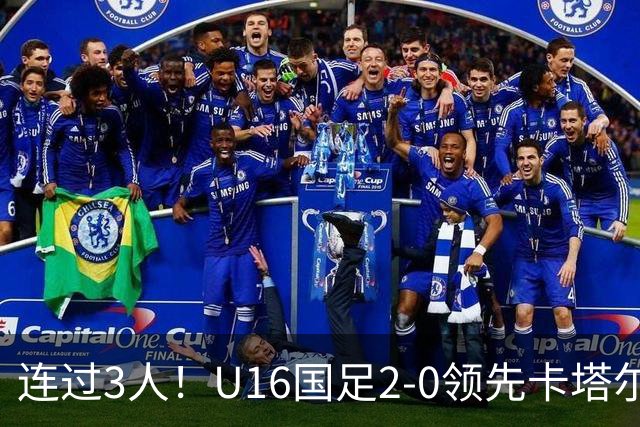 连过3人！U16国足2-0领先卡塔尔，刘宇洋面对围堵内切破门