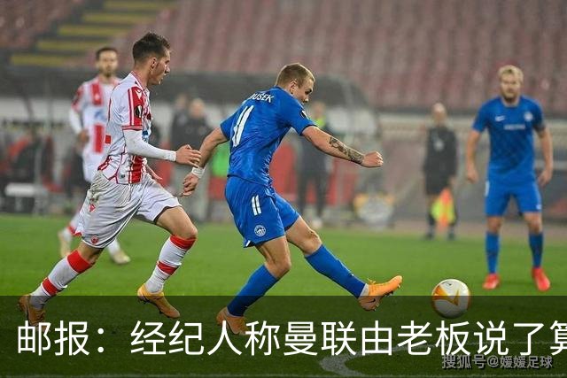 邮报：经纪人称曼联由老板说了算，拉爵曾搅黄谈妥的交易