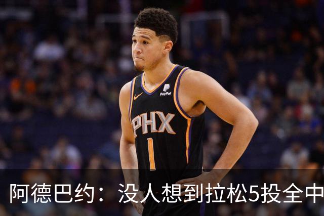 阿德巴约：没人想到拉松5投全中 他最大进步是高效&心态从容