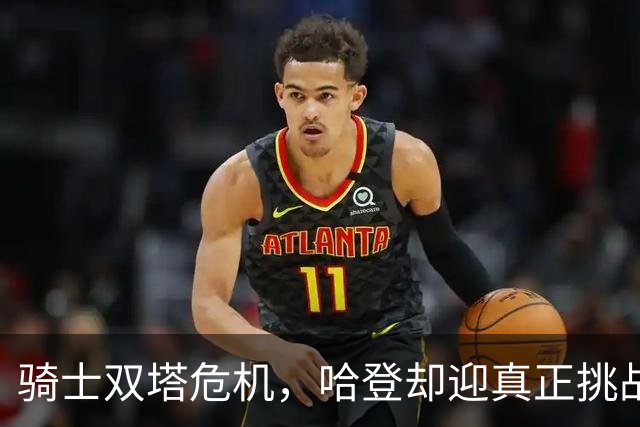 骑士双塔危机，哈登却迎真正挑战！球队老大不好当，莫布里是关键