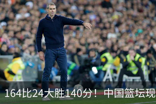 164比24大胜140分！中国篮坛现离谱分差，单节0分遭羞辱？
