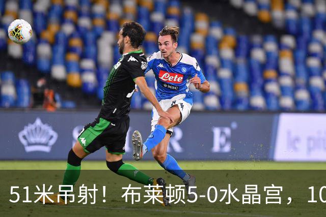51米吊射！布莱顿5-0水晶宫，10分钟3球打崩德比对手