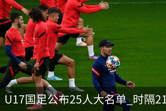 U17国足公布25人大名单 时隔21年将再战世少赛